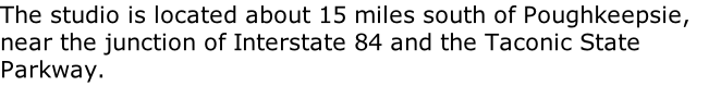 The studio is located about 15 miles south of Poughkeepsie, near the junction of Interstate 84 and the Taconic State Parkway.
